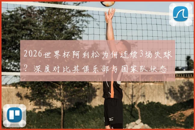2026世界杯阿利松为何连续3场失球？深度对比其俱乐部与国家队状态，分析巴西门将位置隐患
