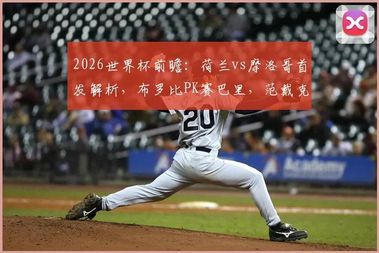 2026世界杯前瞻：荷兰vs摩洛哥首发解析，布罗比PK赛巴里，范戴克、阿什拉夫关键对决