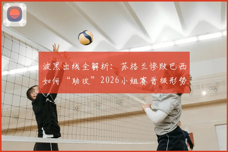 波黑出线全解析：苏格兰惨败巴西如何“助攻”2026小组赛晋级形势？看B组黑马突围历程