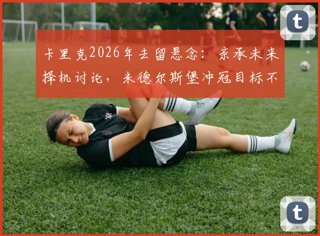 卡里克2026年去留悬念:亲承未来择机讨论,米德尔斯堡冲冠目标不变,球迷关注核心解读