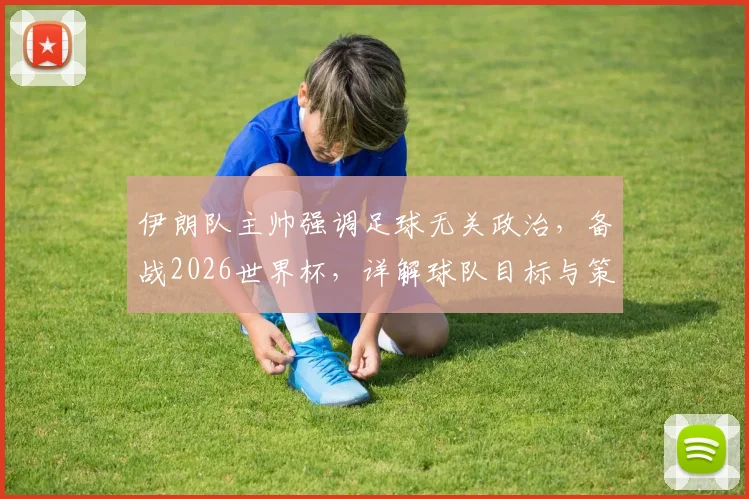 伊朗队主帅强调足球无关政治，备战2026世界杯，详解球队目标与策略，谈谈伊朗足球真实状态