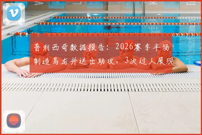 普利西奇数据报告:2026赛季半场制造乌龙并送出助攻,3次过人展现关键作用