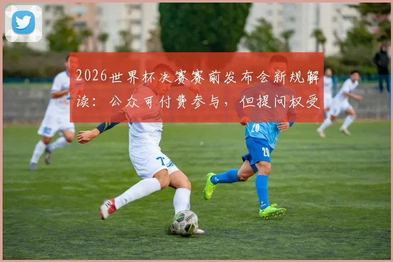 2026世界杯决赛赛前发布会新规解读：公众可付费参与，但提问权受限引热议