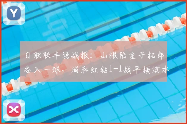 日职联半场战报:山根陆金子拓郎各入一球,浦和红钻1-1战平横滨水手,附全场技战术解读