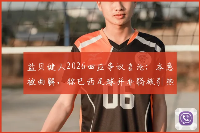 盐贝健人2026回应争议言论：本意被曲解，称巴西足球并非弱旅引热议