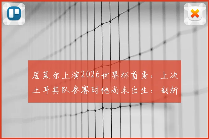 居莱尔上演2026世界杯首秀,上次土耳其队参赛时他尚未出生,剖析其首秀表现与土耳其足球未来
