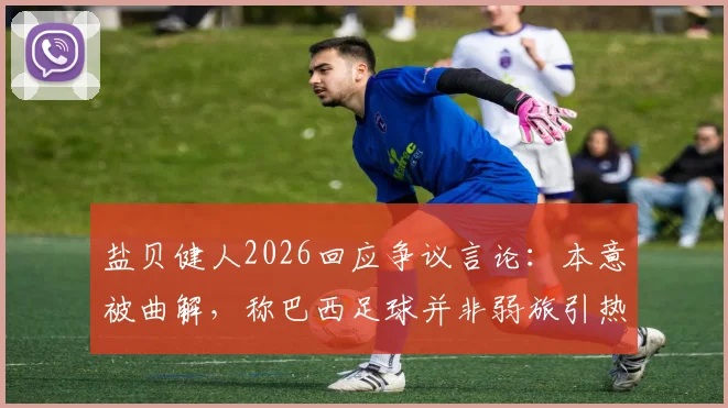 盐贝健人2026回应争议言论：本意被曲解，称巴西足球并非弱旅引热议