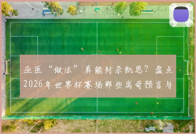 巫医“做法”真能封杀凯恩？盘点2026年世界杯赛场那些离奇预言与球员状态谜团
