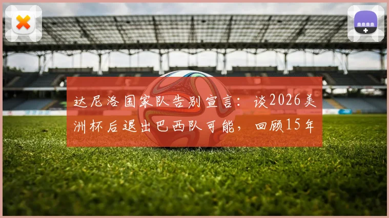 达尼洛国家队告别宣言：谈2026美洲杯后退出巴西队可能，回顾15年国脚生涯与未来规划