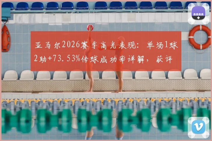 亚马尔2026赛季高光表现：单场1球2助+73.53%传球成功率详解，获评9.2分背后数据解读