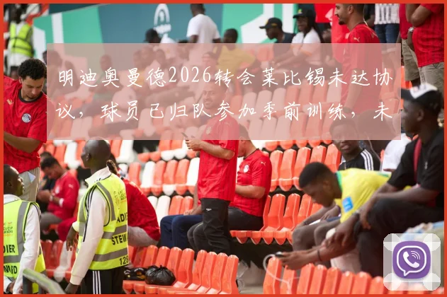 明迪奥曼德2026转会莱比锡未达协议，球员已归队参加季前训练，未来去向分析