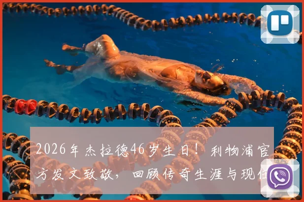 2026年杰拉德46岁生日!利物浦官方发文致敬,回顾传奇生涯与现任去向