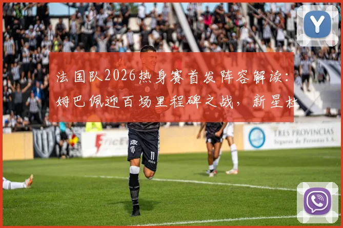 法国队2026热身赛首发阵容解读：姆巴佩迎百场里程碑之战，新星杜埃替补待命引关注