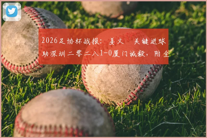 2026足协杯战报：姜文璟关键进球助深圳二零二八1-0厦门诚毅，附全场集锦与球队动态解读