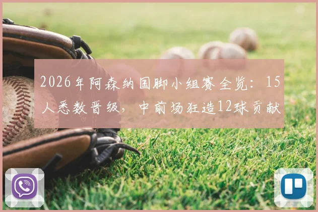 2026年阿森纳国脚小组赛全览:15人悉数晋级,中前场狂造12球贡献一览