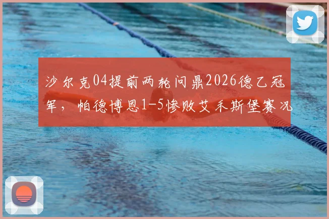 沙尔克04提前两轮问鼎2026德乙冠军,帕德博恩1-5惨败艾禾斯堡赛况全解析