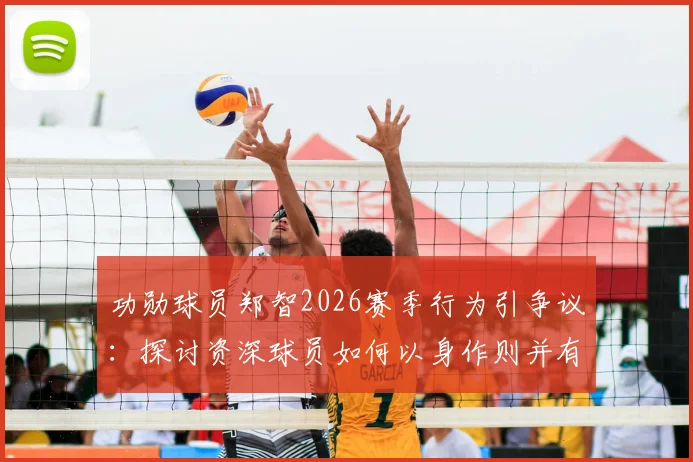 功勋球员郑智2026赛季行为引争议:探讨资深球员如何以身作则并有效反省