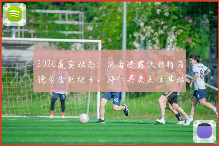 2026夏窗动态：记者透露沃尔特马德或告别纽卡，拜仁再度关注其动向，球员未来解析