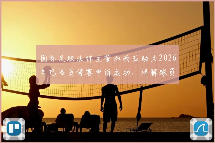 国际足联法律主管加西亚助力2026年巴洛贡停赛申诉成功,详解球员上诉程序与规则运用
