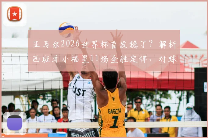 亚马尔2026世界杯首发稳了？解析西班牙小福星11场全胜定律，对球队战术体系影响几何