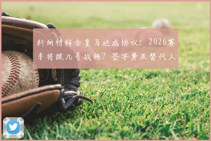 科纳特转会皇马达成协议：2026赛季将披几号战袍？签字费及替代人选分析，官宣时间预测
