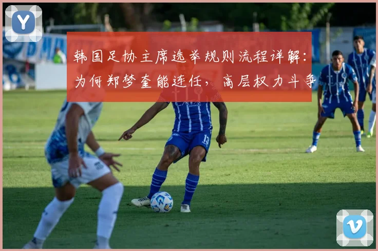 韩国足协主席选举规则流程详解：为何郑梦奎能连任，高层权力斗争对2026世界杯有何影响？