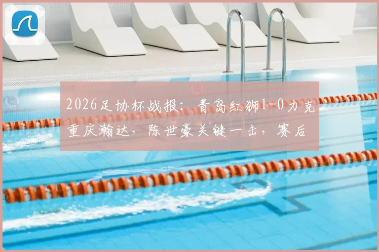 2026足协杯战报:青岛红狮1-0力克重庆瀚达,陈世豪关键一击,赛后战术分析出炉