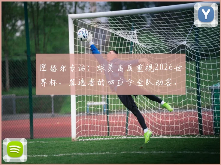 图赫尔专访：球员高度重视2026世界杯，落选者的回应令全队动容，团队氛围是关键