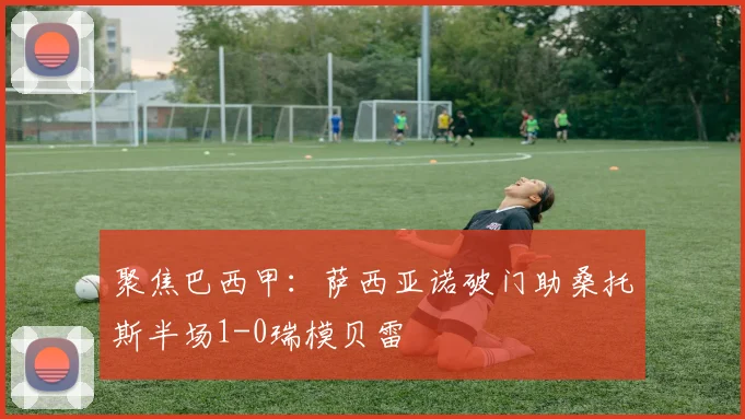 聚焦巴西甲：萨西亚诺破门助桑托斯半场1-0瑞模贝雷