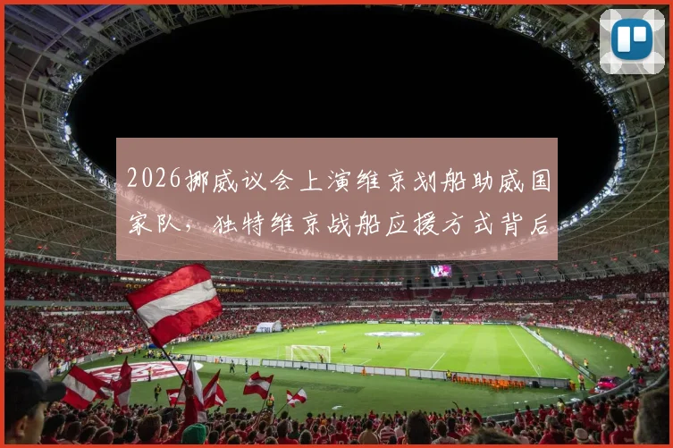 2026挪威议会上演维京划船助威国家队，独特维京战船应援方式背后有何深意？现场图片视频全解析