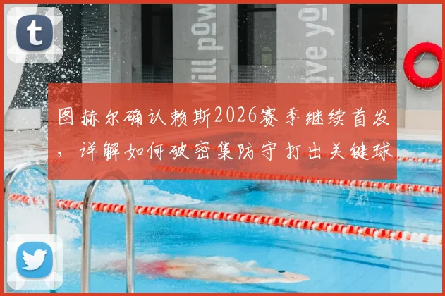 图赫尔确认赖斯2026赛季继续首发，详解如何破密集防守打出关键球