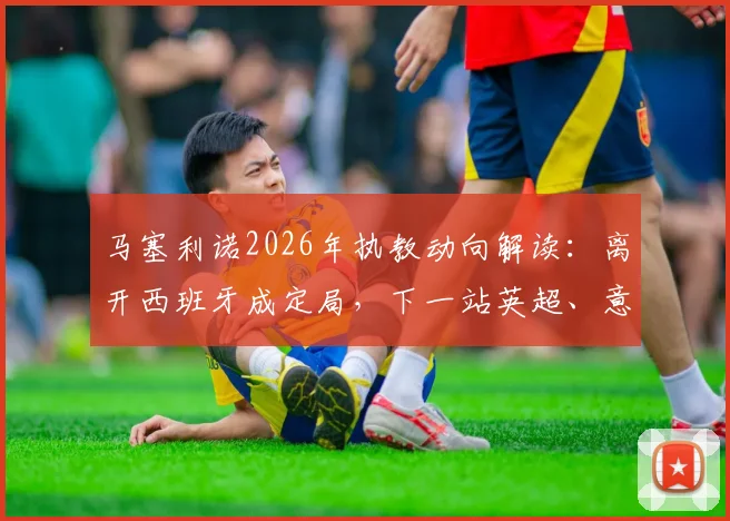 马塞利诺2026年执教动向解读:离开西班牙成定局,下一站英超、意甲还是沙特?