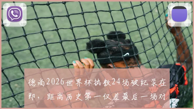 德尚2026世界杯执教24场破纪录在即，距离历史第一仅差最后一场对决