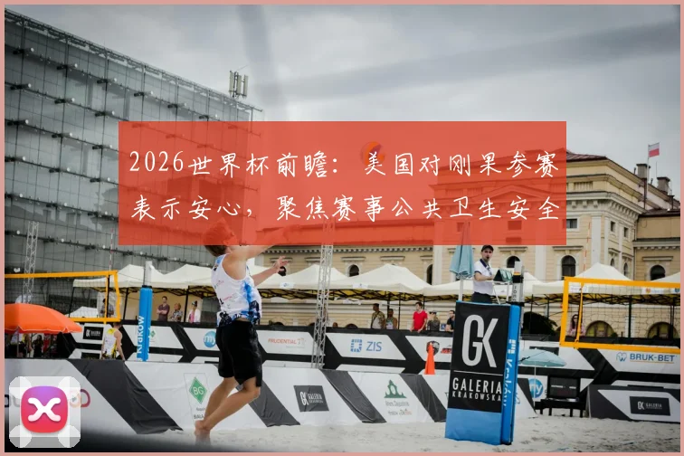2026世界杯前瞻：美国对刚果参赛表示安心，聚焦赛事公共卫生安全与埃博拉防控