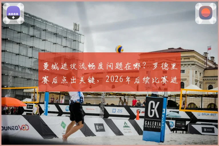 曼城进攻流畅度问题在哪?罗德里赛后点出关键,2026年后续比赛进球效率提升方法探讨