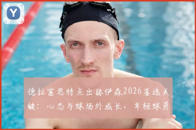 德拉富恩特点出赫伊森2026落选关键：心态与球场外成长，年轻球员如何跨过这道坎？