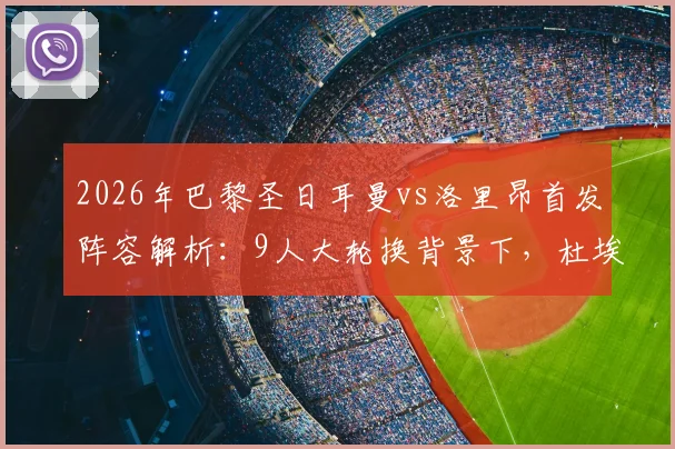 2026年巴黎圣日耳曼vs洛里昂首发阵容解析：9人大轮换背景下，杜埃与巴尔科拉能否扛起进攻大旗？