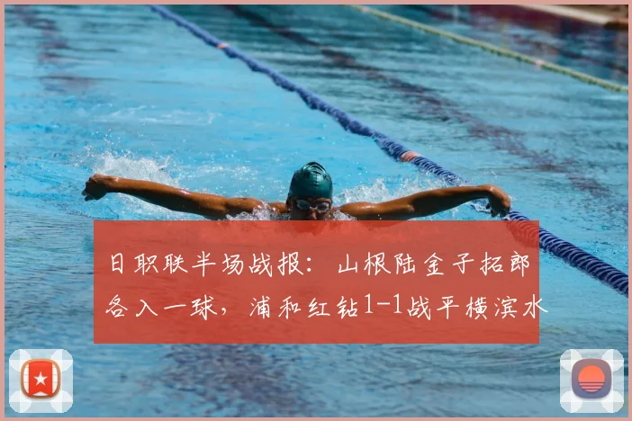 日职联半场战报：山根陆金子拓郎各入一球，浦和红钻1-1战平横滨水手，附全场技战术解读
