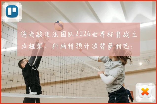 德尚敲定法国队2026世界杯首战主力框架,科纳特预计顶替萨利巴,后防重组引关注