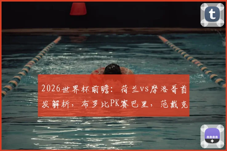 2026世界杯前瞻:荷兰vs摩洛哥首发解析,布罗比PK赛巴里,范戴克、阿什拉夫关键对决