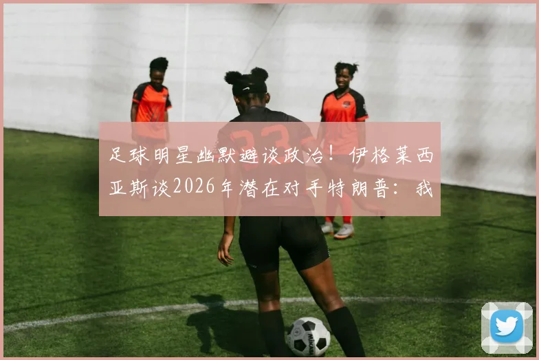 足球明星幽默避谈政治！伊格莱西亚斯谈2026年潜在对手特朗普：我可不想惹麻烦