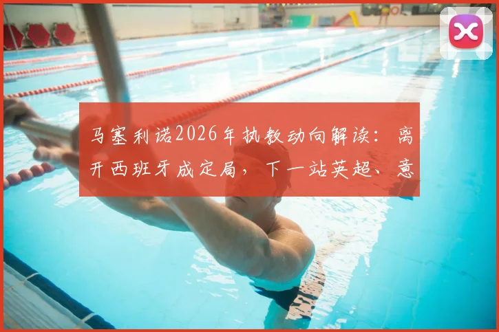 马塞利诺2026年执教动向解读：离开西班牙成定局，下一站英超、意甲还是沙特？