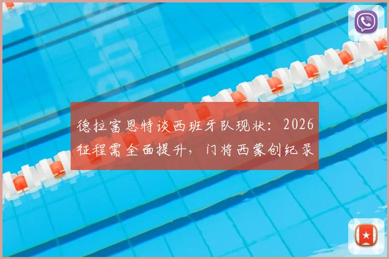 德拉富恩特谈西班牙队现状:2026征程需全面提升,门将西蒙创纪录是团队基石