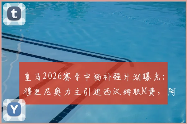 皇马2026赛季中场补强计划曝光:穆里尼奥力主引进西汉姆联M费,阿斯报披露谈判已启动