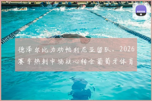 德泽尔比力劝帕利尼亚留队，2026赛季热刺中场核心转会葡萄牙体育谈判遇阻