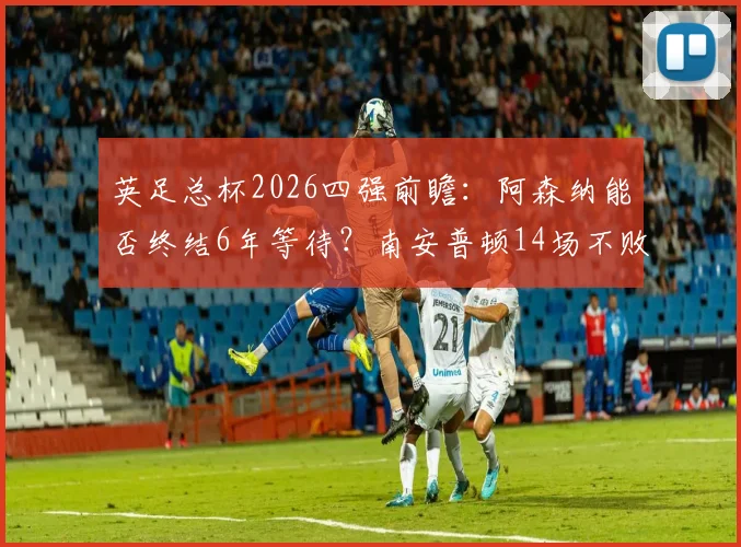 英足总杯2026四强前瞻：阿森纳能否终结6年等待？南安普顿14场不败成色解析与胜负预测