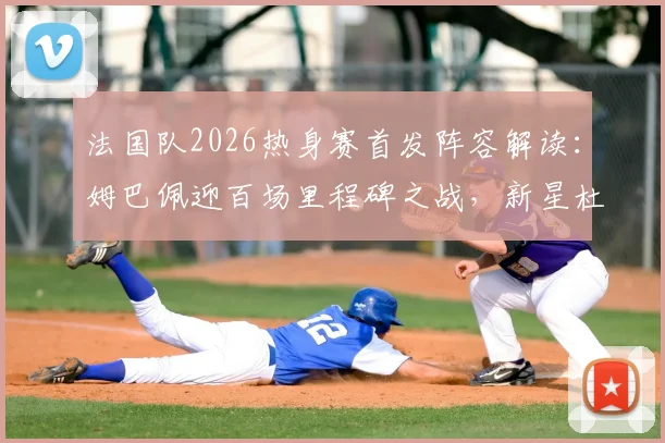 法国队2026热身赛首发阵容解读：姆巴佩迎百场里程碑之战，新星杜埃替补待命引关注