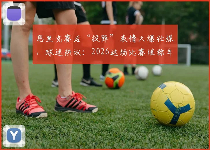 恩里克赛后“投降”表情火爆社媒，球迷热议：2026这场比赛堪称年度电影大片！
