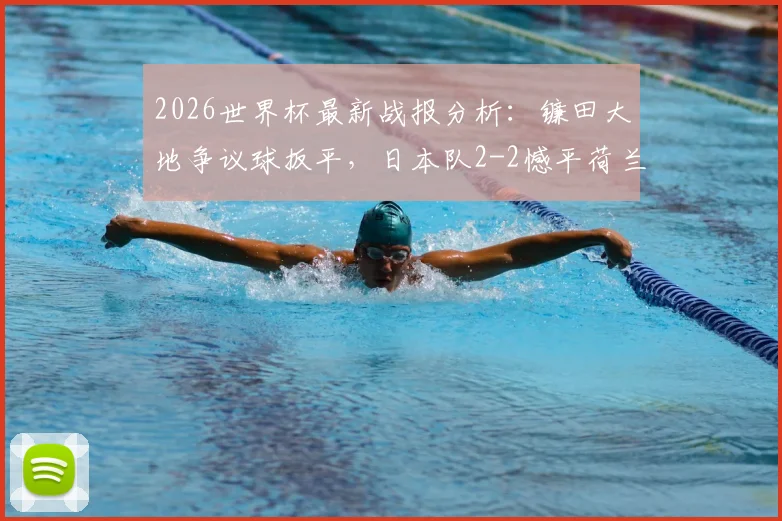 2026世界杯最新战报分析：镰田大地争议球扳平，日本队2-2憾平荷兰全过程回顾