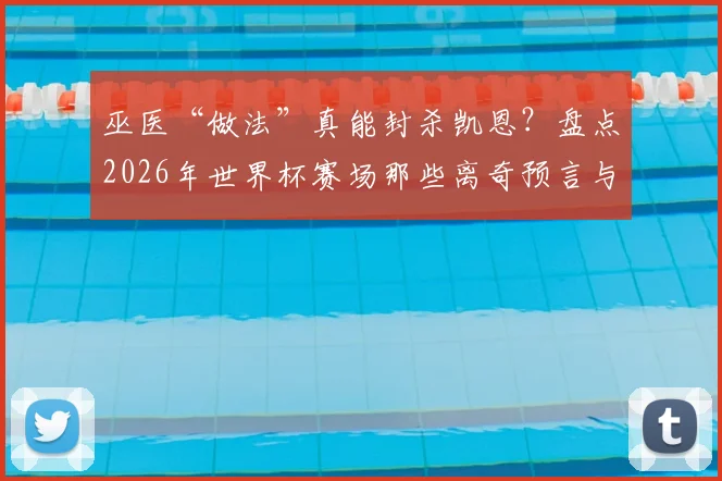 巫医“做法”真能封杀凯恩?盘点2026年世界杯赛场那些离奇预言与球员状态谜团